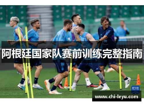 阿根廷国家队赛前训练完整指南