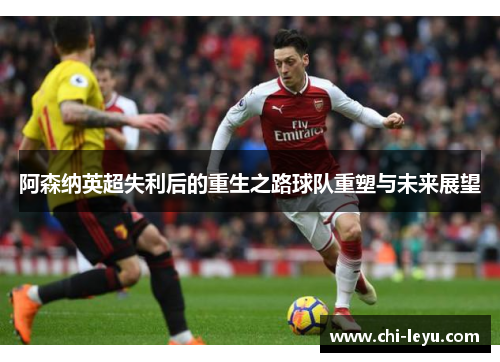 阿森纳英超失利后的重生之路球队重塑与未来展望