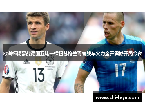 欧洲杯揭幕战德国五比一横扫苏格兰青春战车火力全开震撼开局今夜