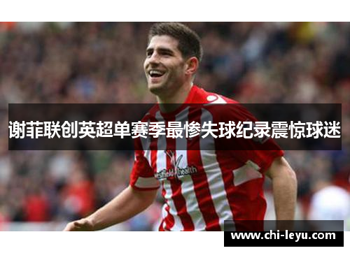 谢菲联创英超单赛季最惨失球纪录震惊球迷