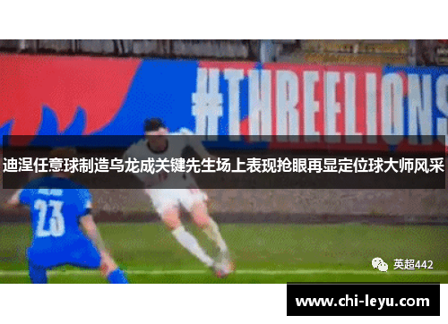 迪涅任意球制造乌龙成关键先生场上表现抢眼再显定位球大师风采